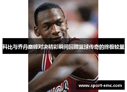 科比与乔丹巅峰对决精彩瞬间回顾篮球传奇的终极较量