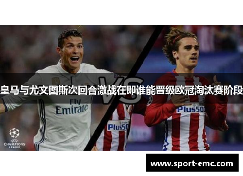 皇马与尤文图斯次回合激战在即谁能晋级欧冠淘汰赛阶段