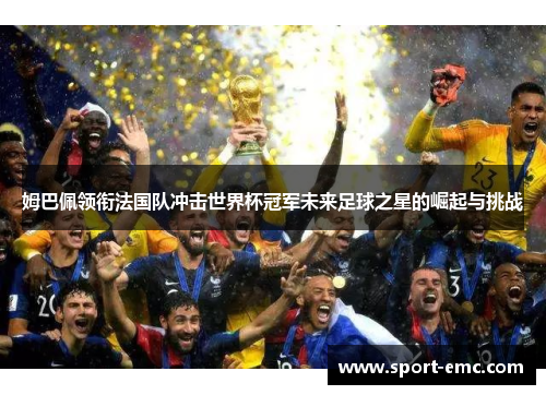 姆巴佩领衔法国队冲击世界杯冠军未来足球之星的崛起与挑战