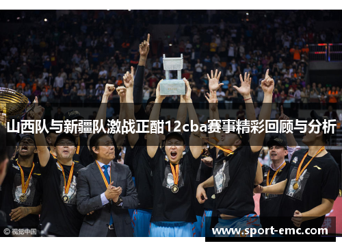 山西队与新疆队激战正酣12cba赛事精彩回顾与分析